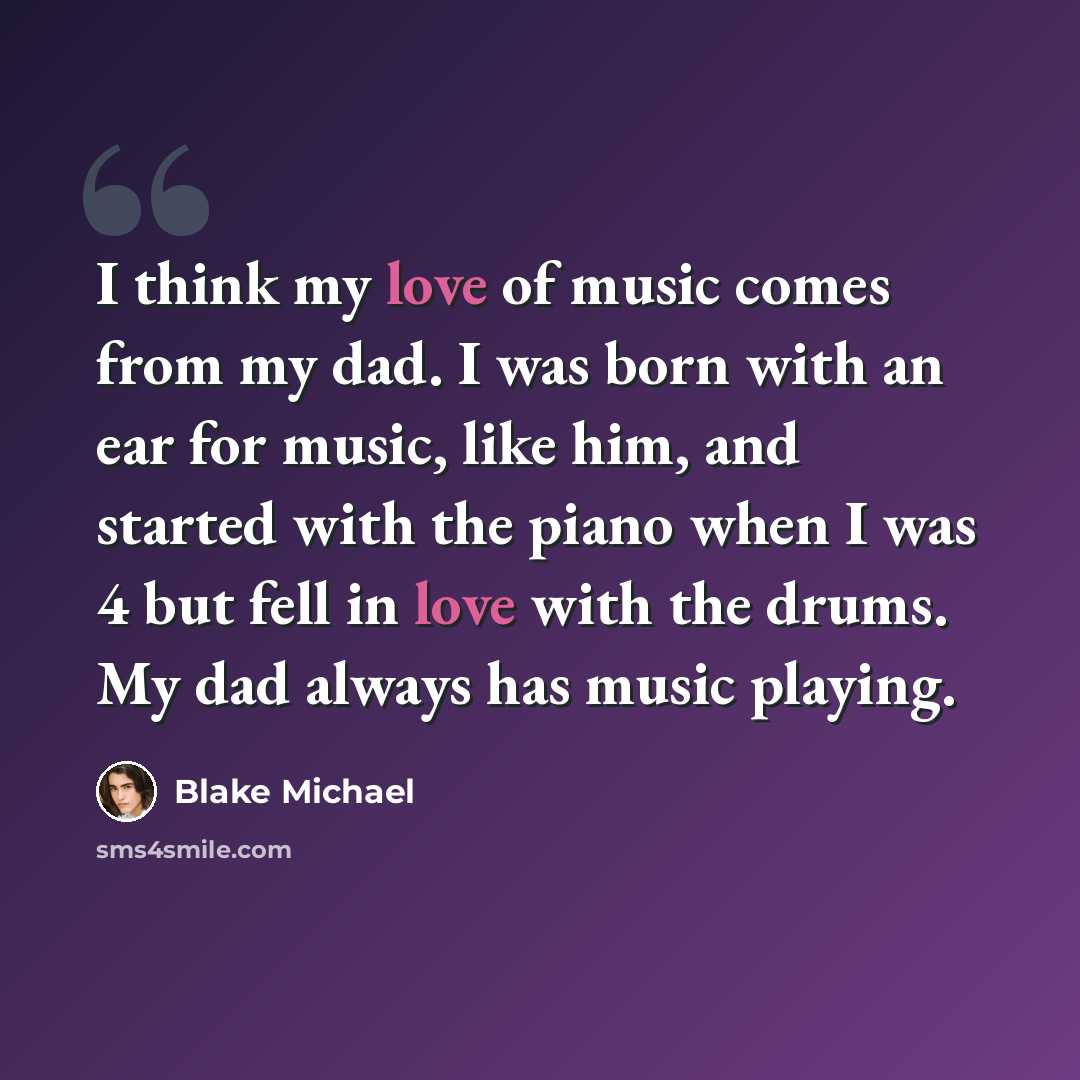 “I think my love of music comes from my dad. I was born with an ear for music, like him, and started with the piano when I was 4 but fell in love with the drums. My dad always has music playing.” quote by Blake Michael