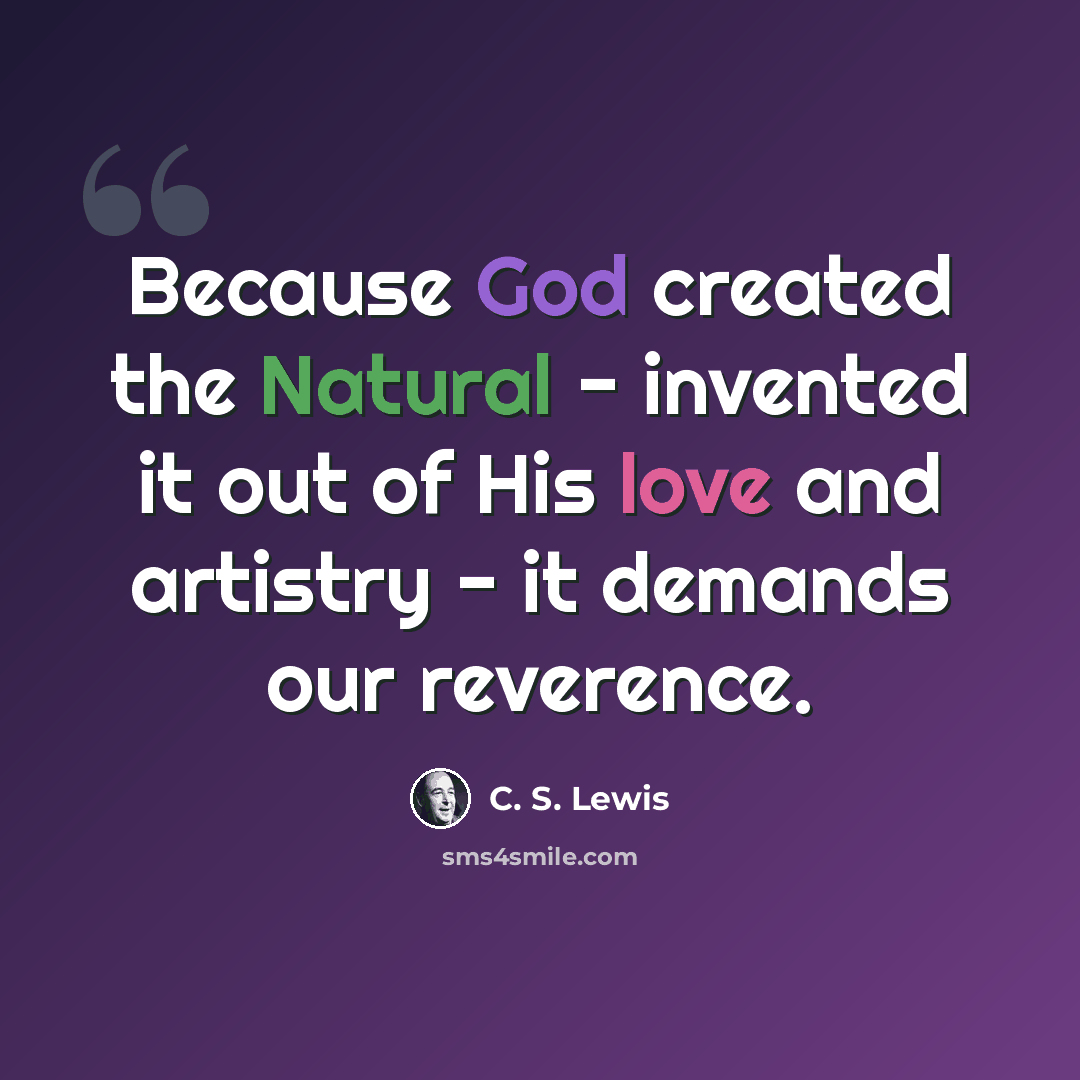 “Because God created the Natural - invented it out of His love and artistry - it demands our reverence.” quote by C. S. Lewis