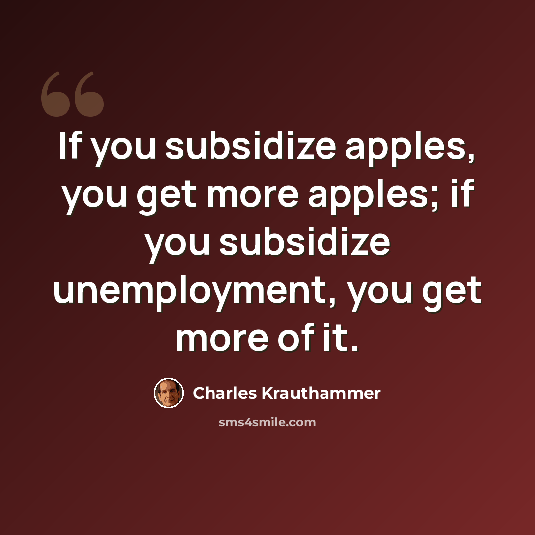 “If you subsidize apples, you get more apples; if you subsidize unemployment, you get more of it.” quote by Charles Krauthammer