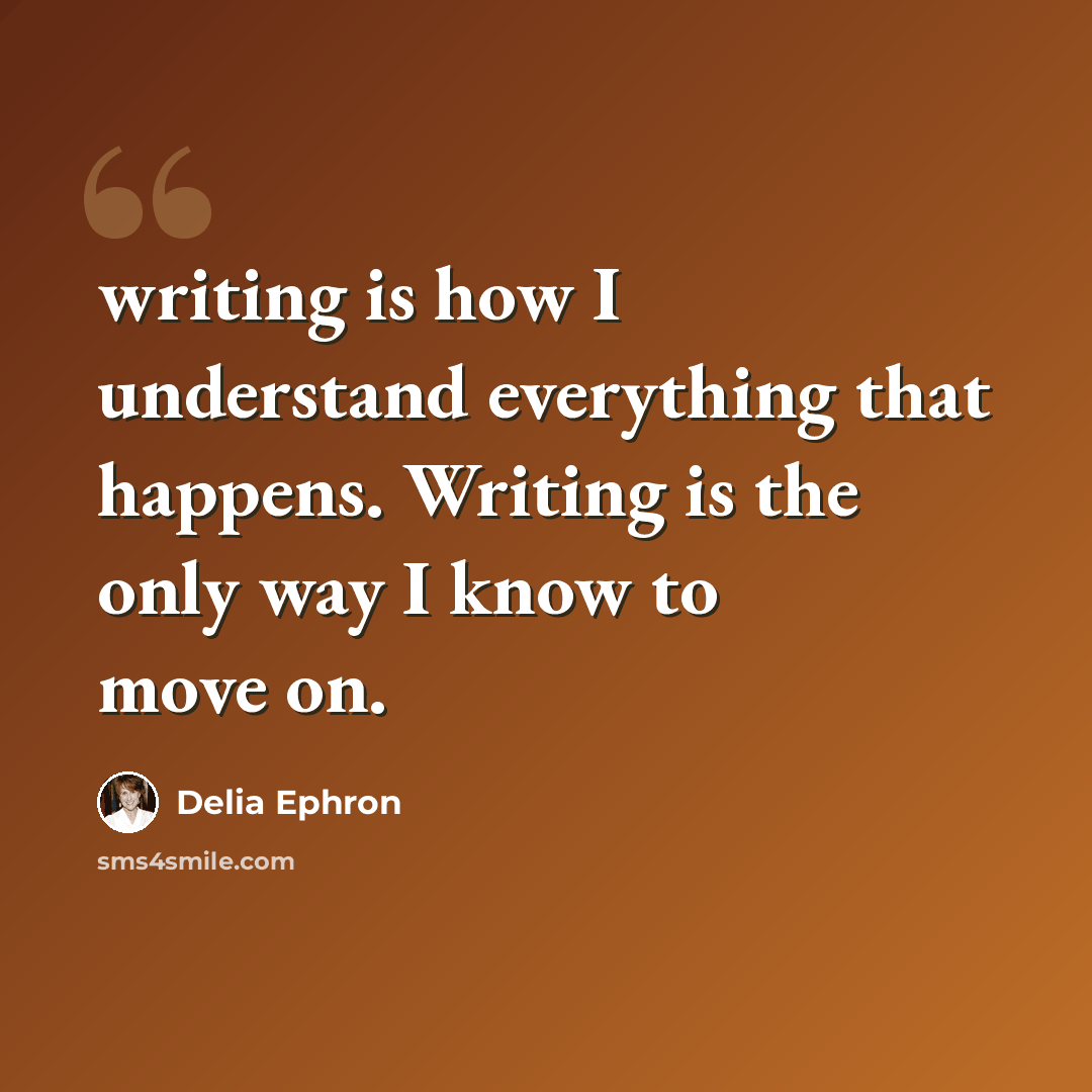 “writing is how I understand everything that happens. Writing is the only way I know to move on.” quote by Delia Ephron