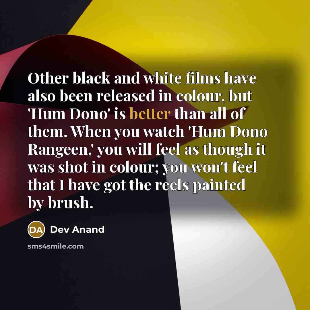 “Other black and white films have also been released in colour, but 'Hum Dono' is better than all of them. When you watch 'Hum Dono Rangeen,' you will feel as though it was shot in colour; you won't feel that I have got the reels painted by brush.” quote by Dev Anand