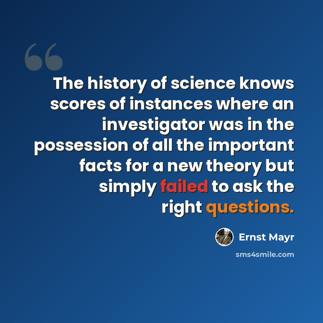 “The history of science knows scores of instances where an investigator was in the possession of all the important facts for a new theory but simply failed to ask the right questions.” quote by Ernst Mayr