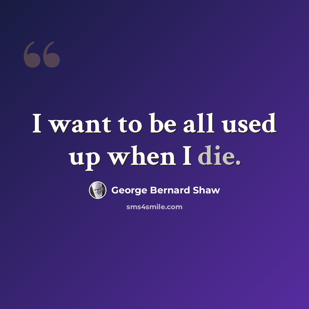 “I want to be all used up when I die.” quote by George Bernard Shaw