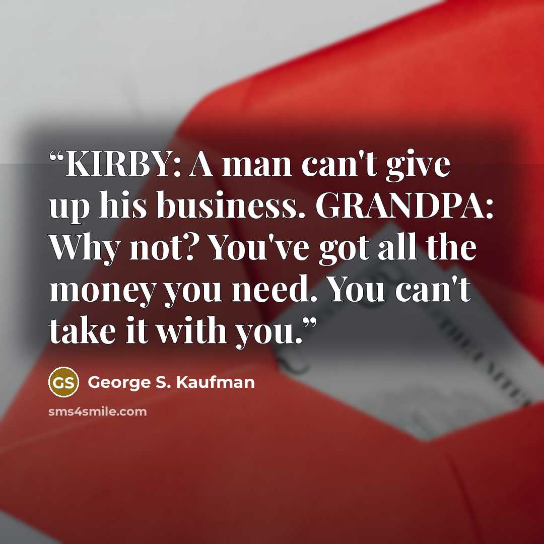 “KIRBY: A man can't give up his business. GRANDPA: Why not? You've got all the money you need. You can't take it with you.” quote by George S. Kaufman