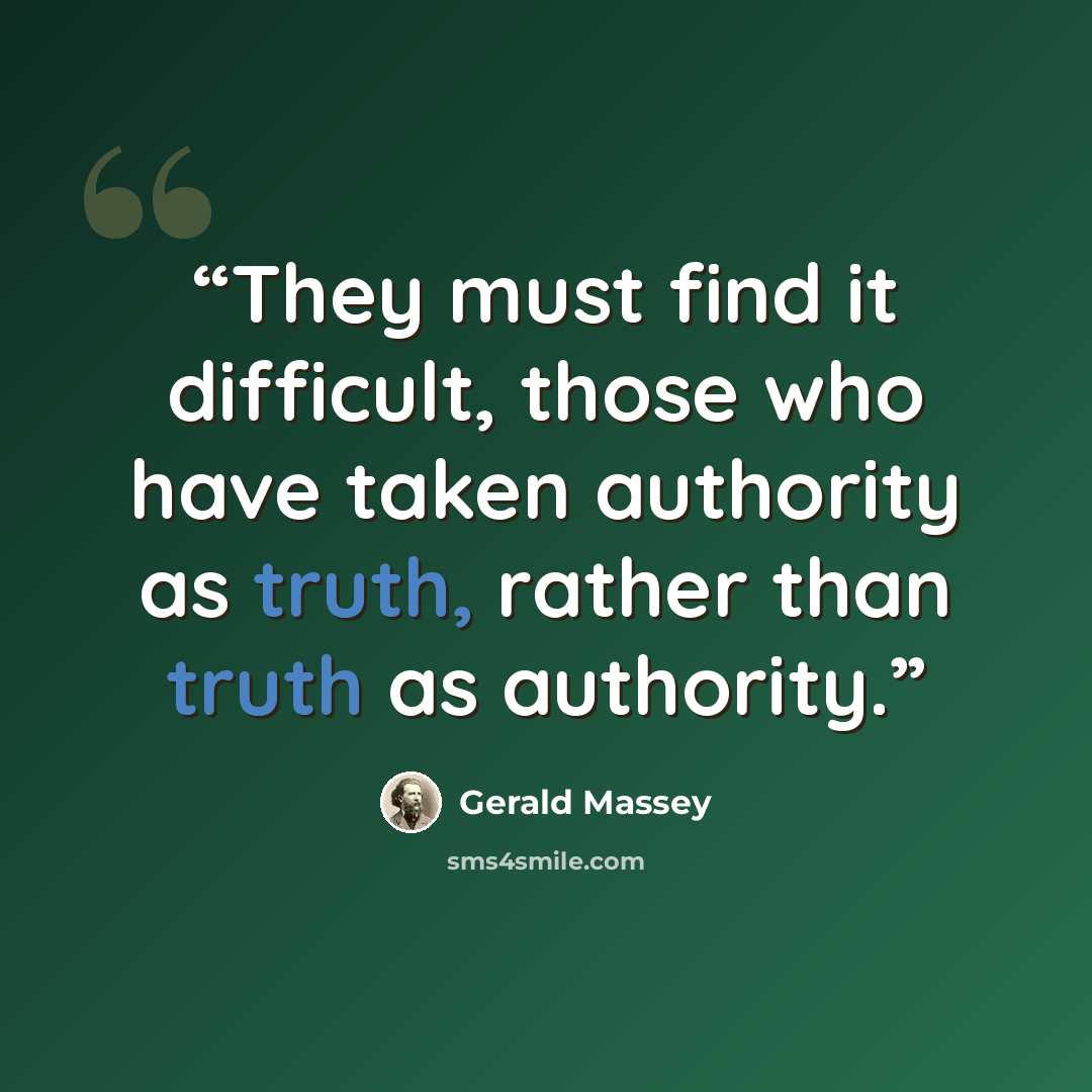 “They must find it difficult, those who have taken authority as truth, rather than truth as authority.” quote by Gerald Massey