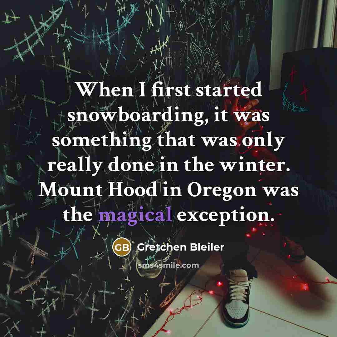 “When I first started snowboarding, it was something that was only really done in the winter. Mount Hood in Oregon was the magical exception.” quote by Gretchen Bleiler