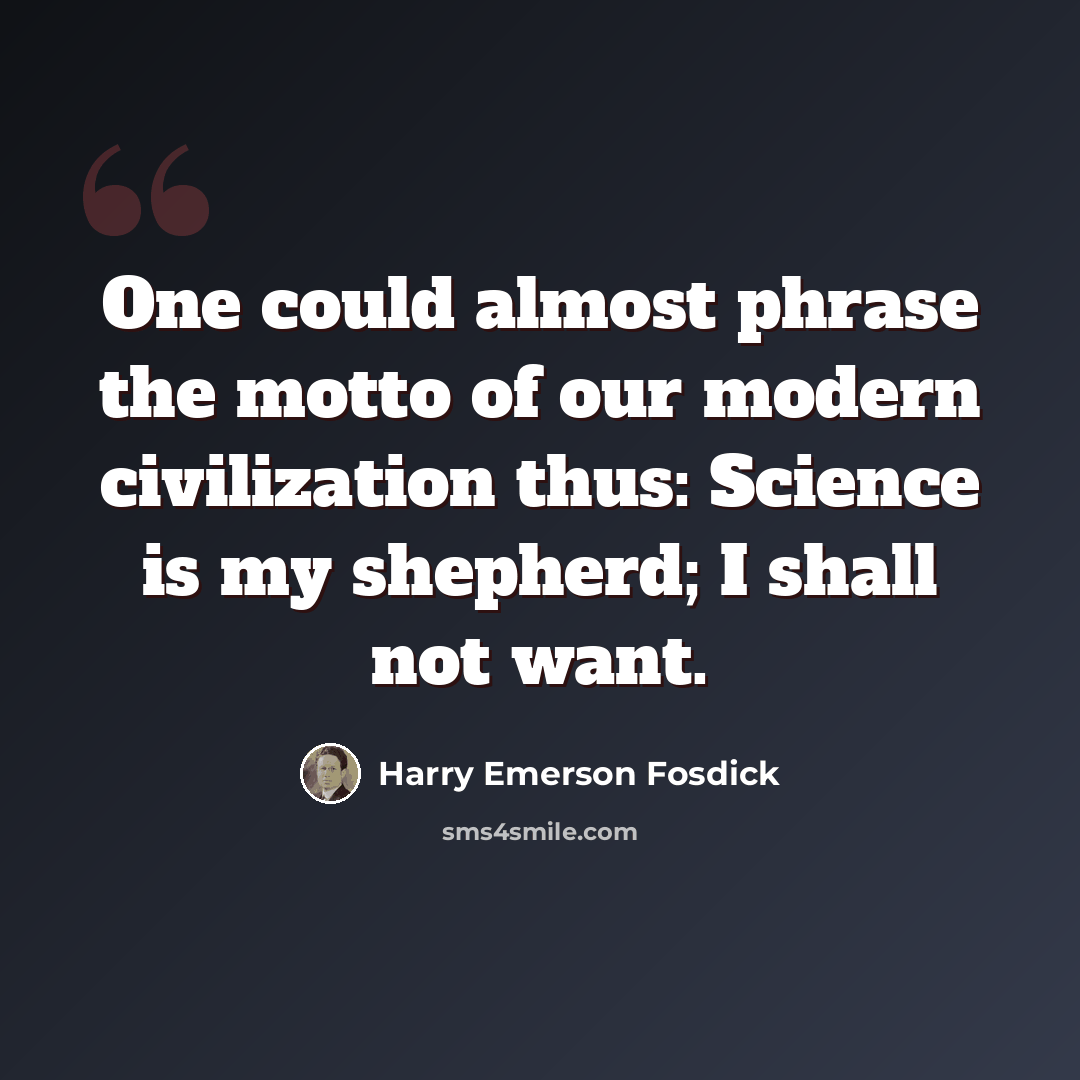 “One could almost phrase the motto of our modern civilization thus: Science is my shepherd; I shall not want.” quote by Harry Emerson Fosdick