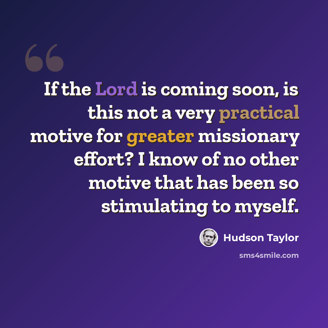 “If the Lord is coming soon, is this not a very practical motive for greater missionary effort? I know of no other motive that has been so stimulating to myself.” quote by Hudson Taylor