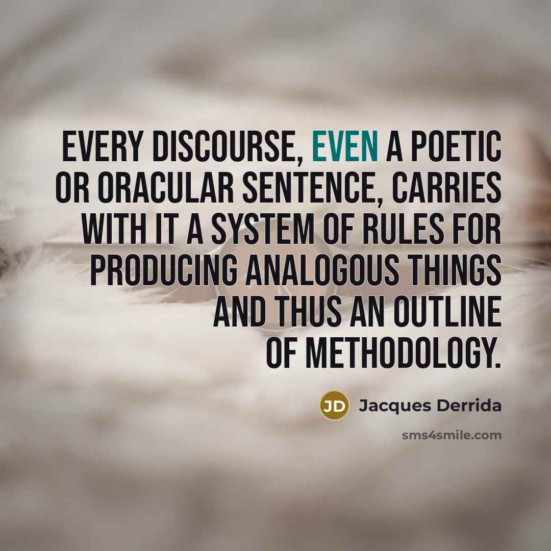 “Every discourse, even a poetic or oracular sentence, carries with it a system of rules for producing analogous things and thus an outline of methodology.” quote by Jacques Derrida
