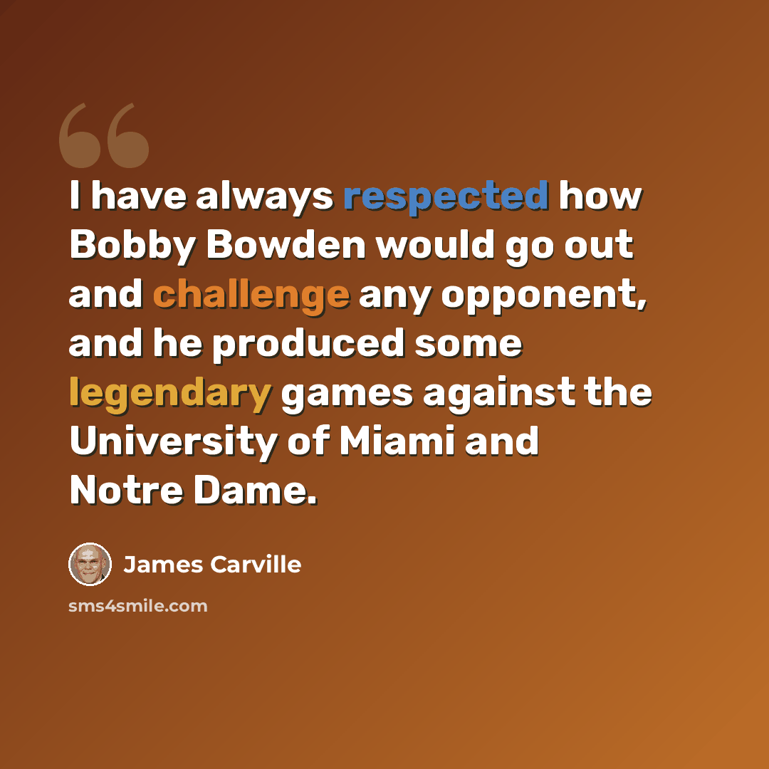“I have always respected how Bobby Bowden would go out and challenge any opponent, and he produced some legendary games against the University of Miami and Notre Dame.” quote by James Carville