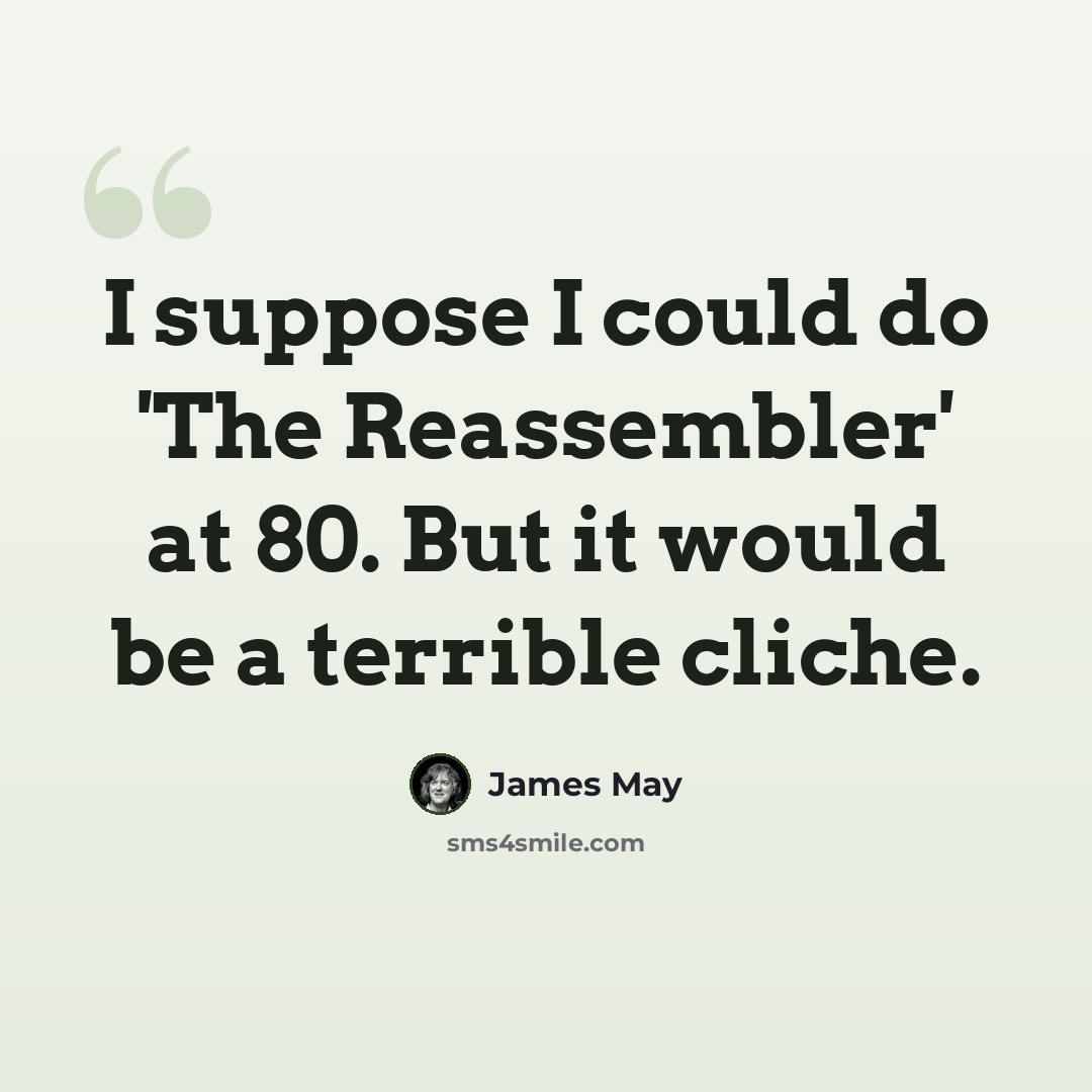 “I suppose I could do 'The Reassembler' at 80. But it would be a terrible cliche.” quote by James May