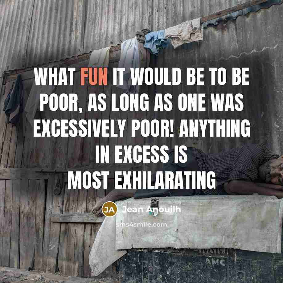 “What fun it would be to be poor, as long as one was excessively poor! Anything in excess is most exhilarating” quote by Jean Anouilh