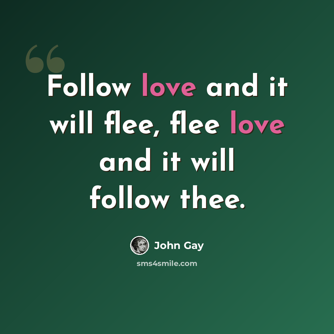 “Follow love and it will flee, flee love and it will follow thee.” quote by John Gay