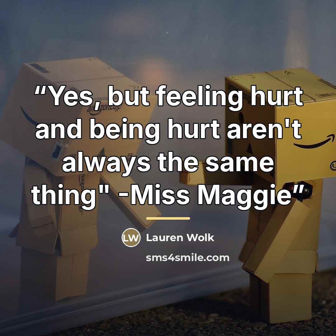 “Yes, but feeling hurt and being hurt aren't always the same thing" -Miss Maggie” quote by Lauren Wolk