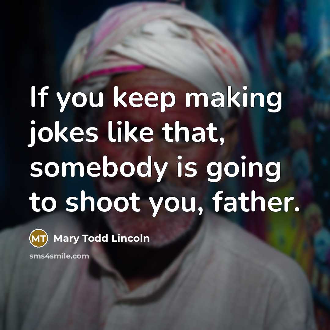 “If you keep making jokes like that, somebody is going to shoot you, father.” quote by Mary Todd Lincoln