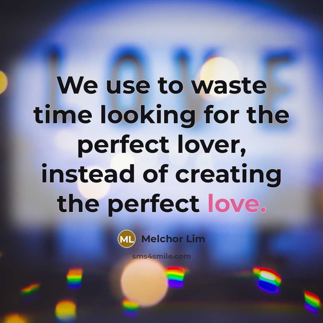 “We use to waste time looking for the perfect lover, instead of creating the perfect love.” quote by Melchor Lim
