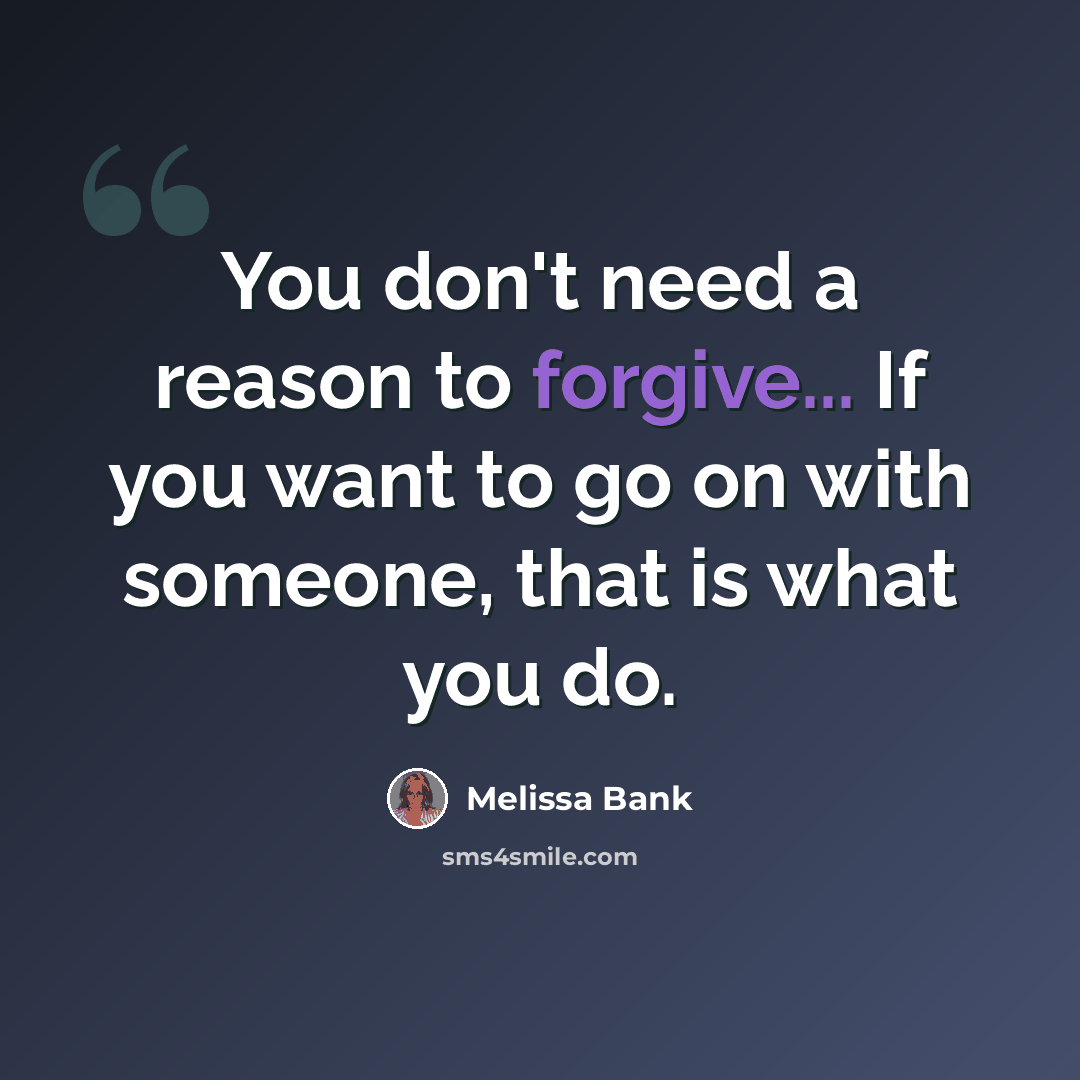 “You don't need a reason to forgive... If you want to go on with someone, that is what you do.” quote by Melissa Bank