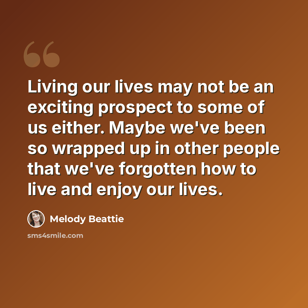 “Living our lives may not be an exciting prospect to some of us either. Maybe we've been so wrapped up in other people that we've forgotten how to live and enjoy our lives.” quote by Melody Beattie