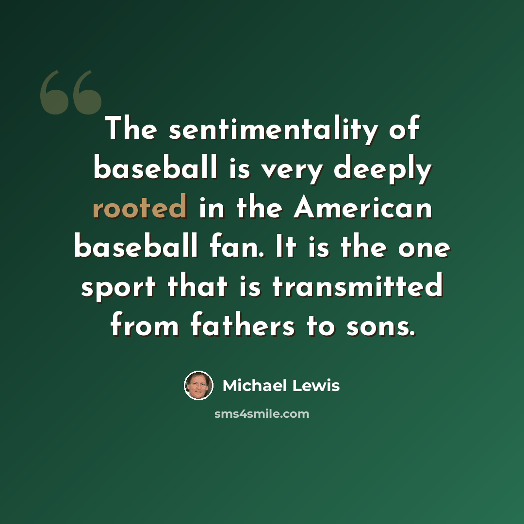 “The sentimentality of baseball is very deeply rooted in the American baseball fan. It is the one sport that is transmitted from fathers to sons.” quote by Michael Lewis