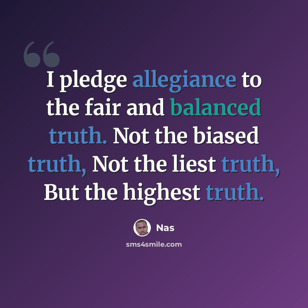 “I pledge allegiance to the fair and balanced truth. Not the biased truth, Not the liest truth, But the highest truth.” quote by Nas