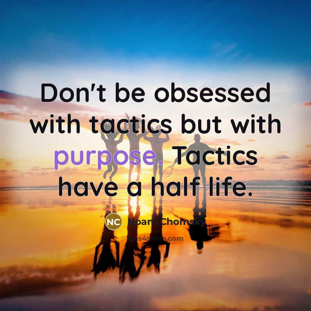 “Don't be obsessed with tactics but with purpose. Tactics have a half life.” quote by Noam Chomsky