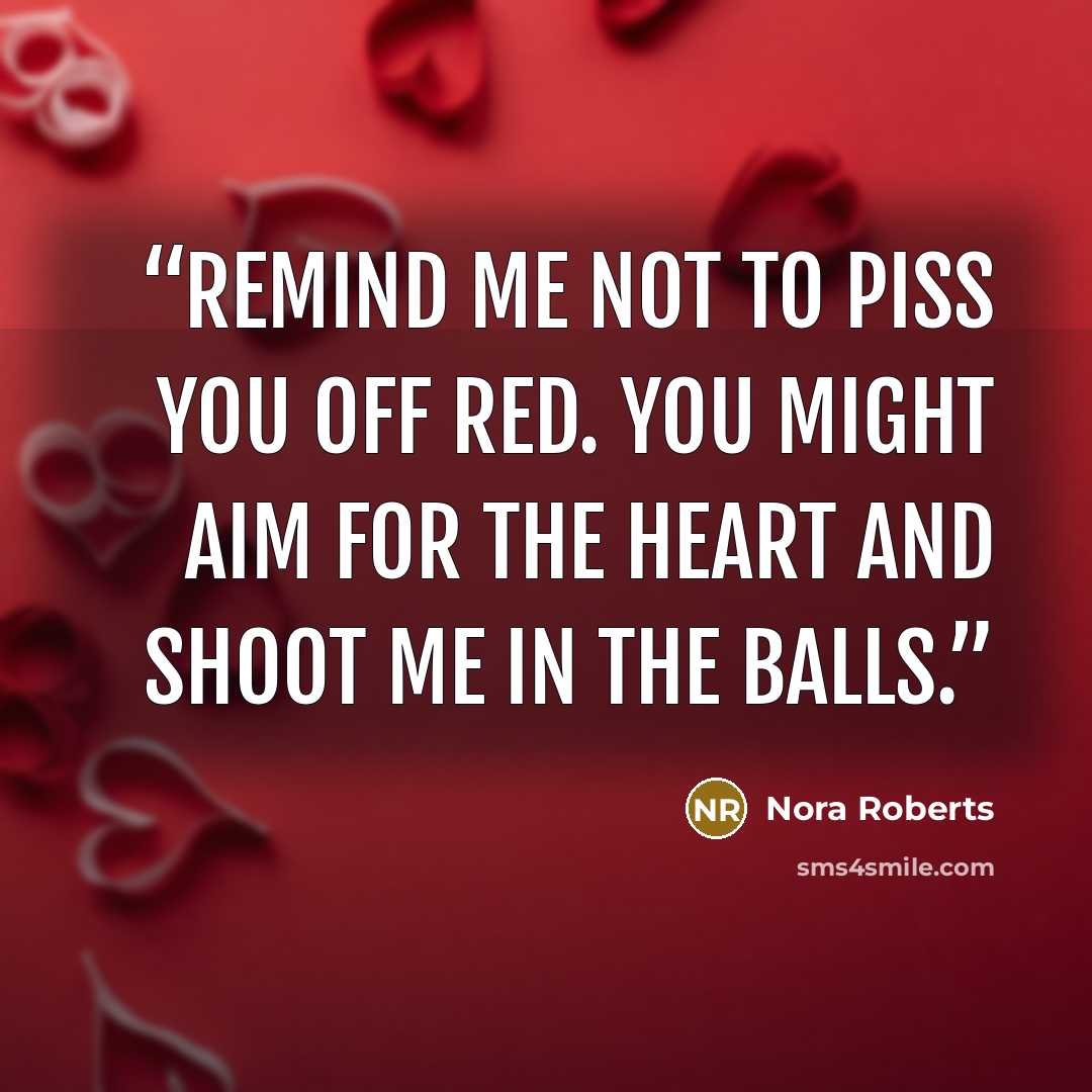 “Remind me not to piss you off Red. You might aim for the heart and shoot me in the balls.” quote by Nora Roberts
