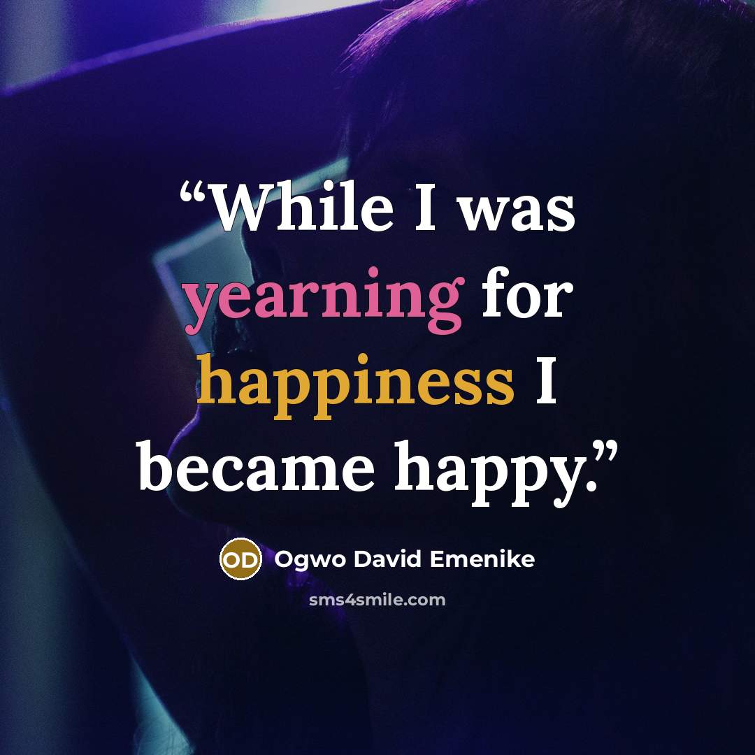 “While I was yearning for happiness I became happy.” quote by Ogwo David Emenike