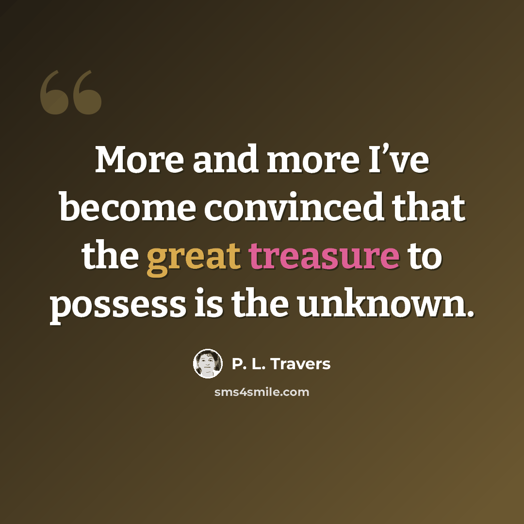 “More and more I’ve become convinced that the great treasure to possess is the unknown.” quote by P. L. Travers
