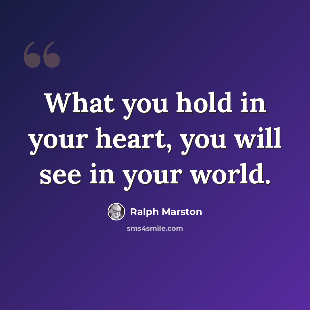 “What you hold in your heart, you will see in your world.” quote by Ralph Marston