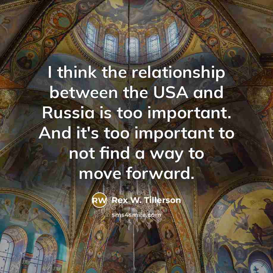“I think the relationship between the USA and Russia is too important. And it's too important to not find a way to move forward.” quote by Rex W. Tillerson