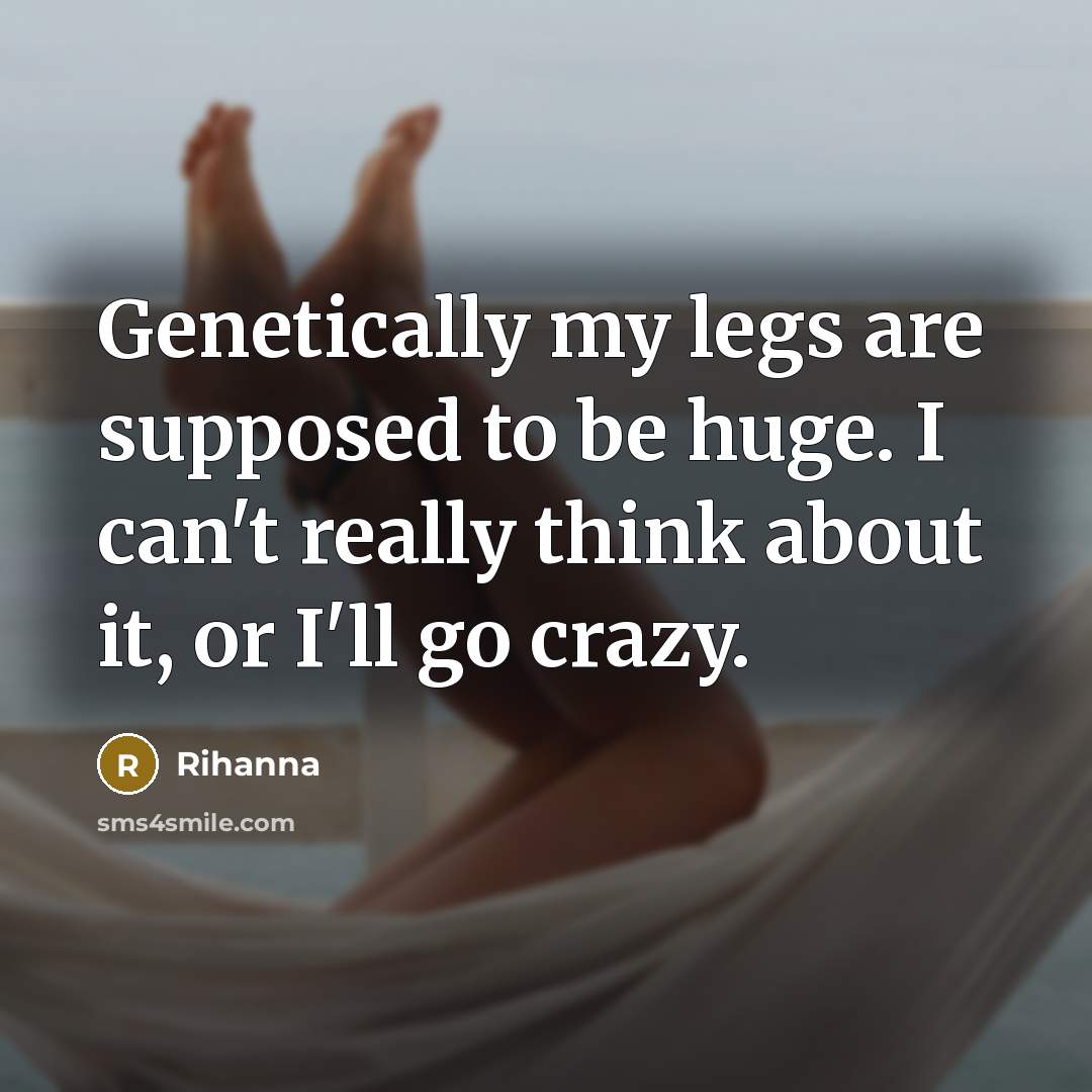 “Genetically my legs are supposed to be huge. I can't really think about it, or I'll go crazy.” quote by Rihanna