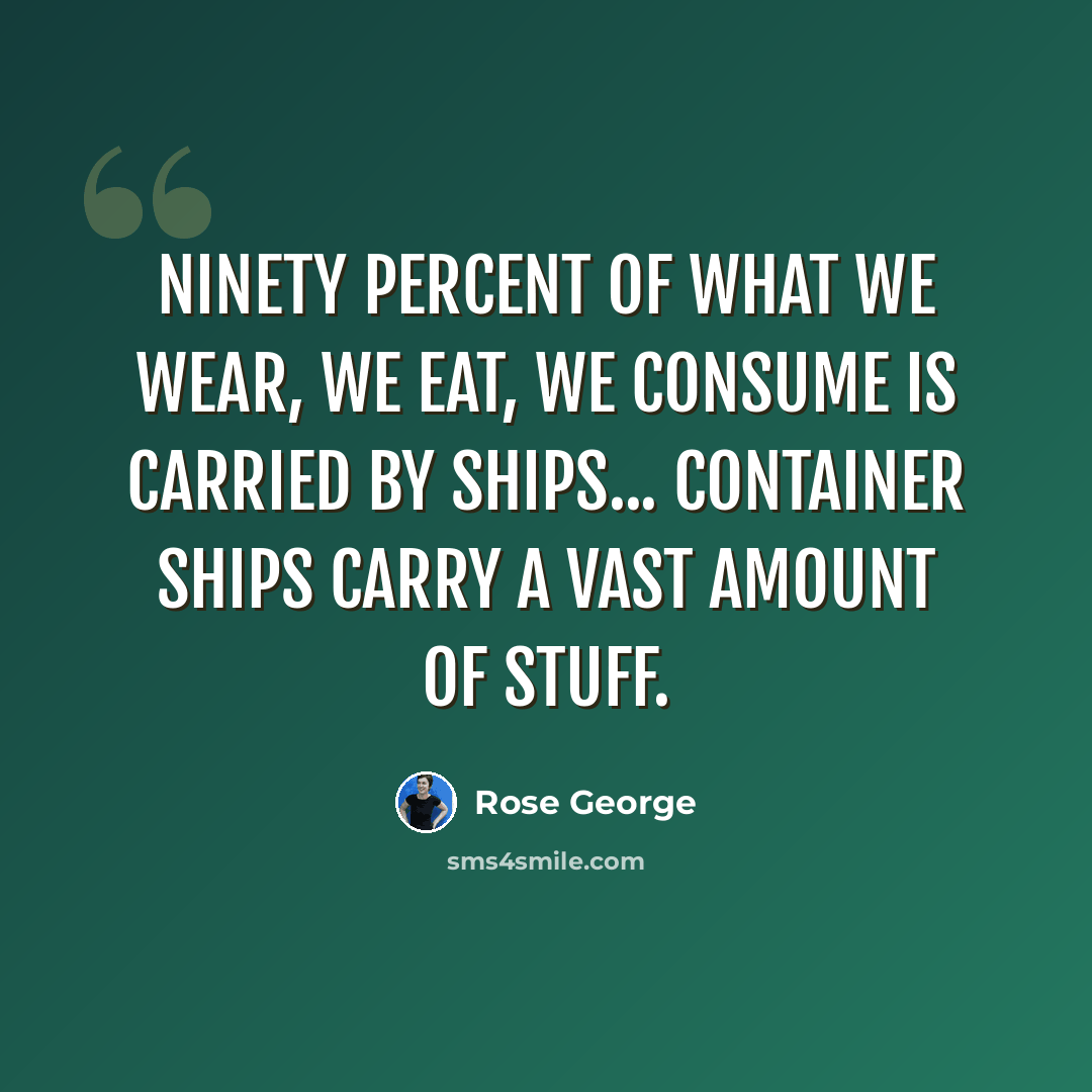 “Ninety percent of what we wear, we eat, we consume is carried by ships... Container ships carry a vast amount of stuff.” quote by Rose George