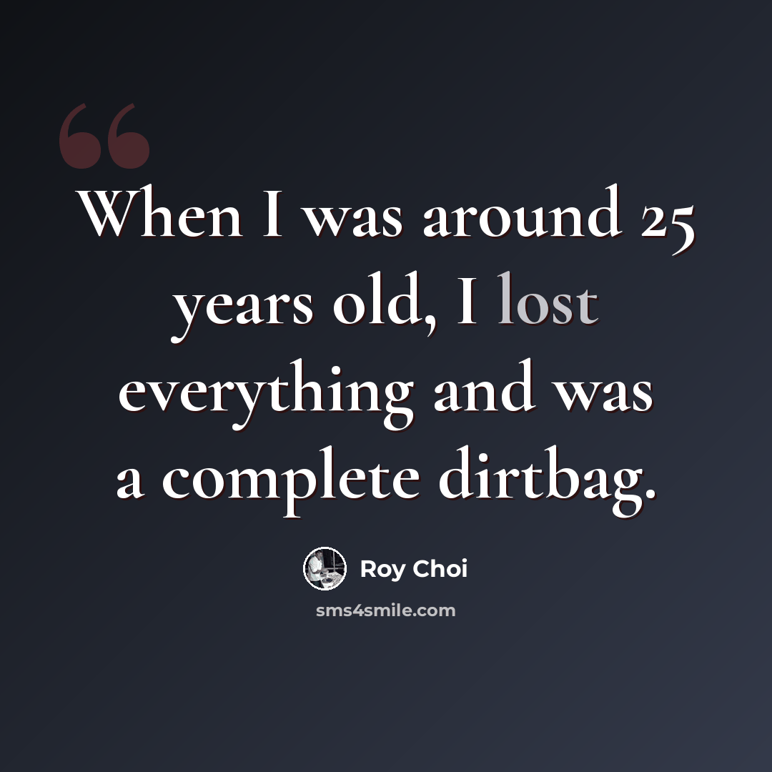 “When I was around 25 years old, I lost everything and was a complete dirtbag.” quote by Roy Choi