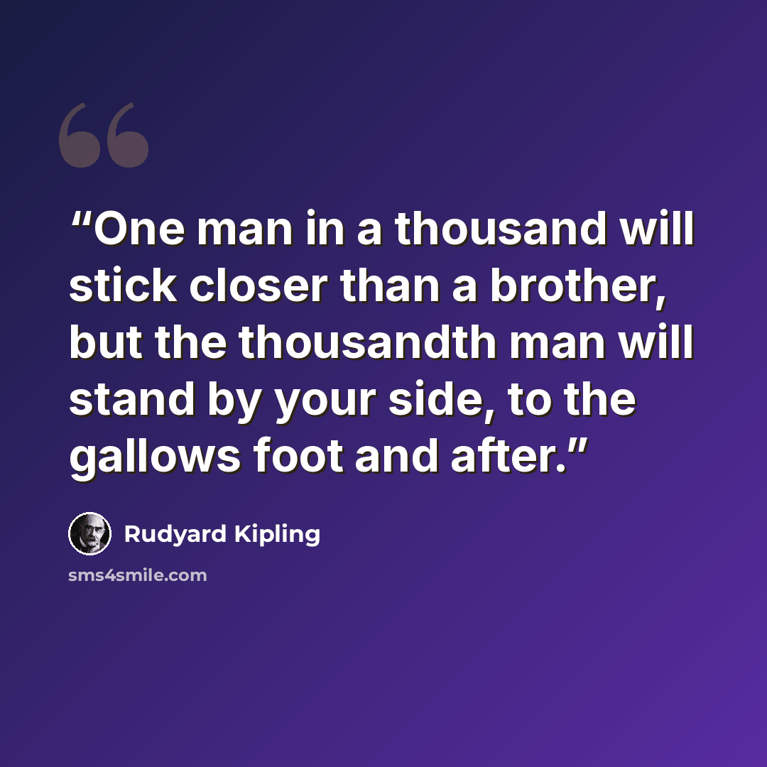 “One man in a thousand will stick closer than a brother, but the thousandth man will stand by your side, to the gallows foot and after.” quote by Rudyard Kipling