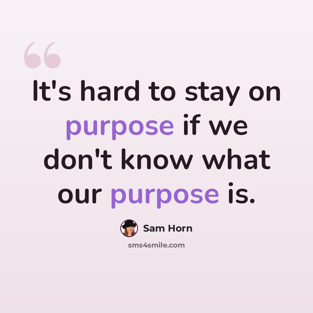 “It's hard to stay on purpose if we don't know what our purpose is.” quote by Sam Horn