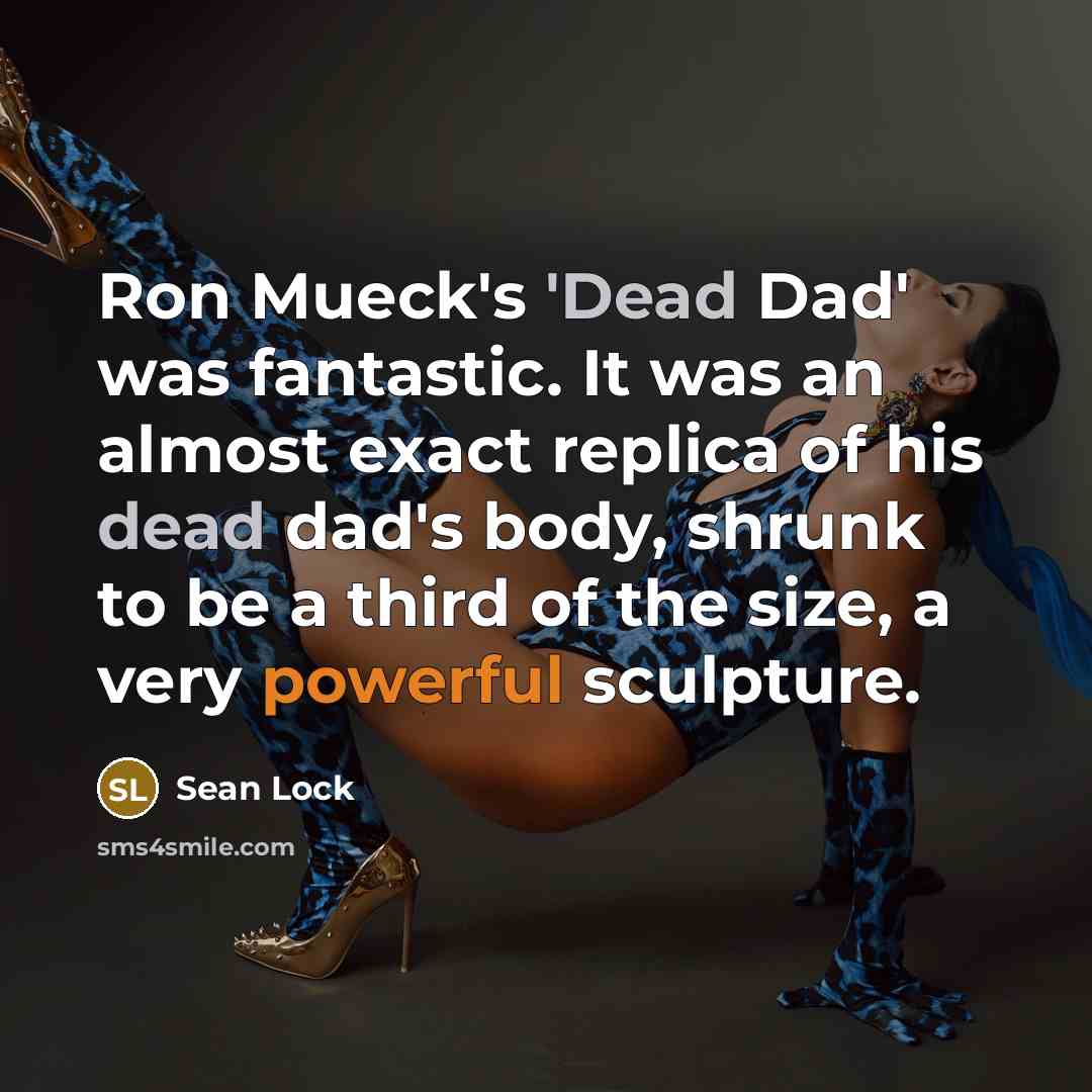 “Ron Mueck's 'Dead Dad' was fantastic. It was an almost exact replica of his dead dad's body, shrunk to be a third of the size, a very powerful sculpture.” quote by Sean Lock
