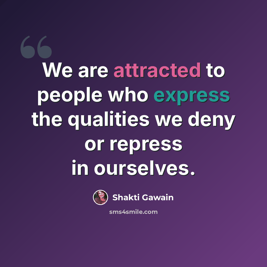 “We are attracted to people who express the qualities we deny or repress in ourselves.” quote by Shakti Gawain