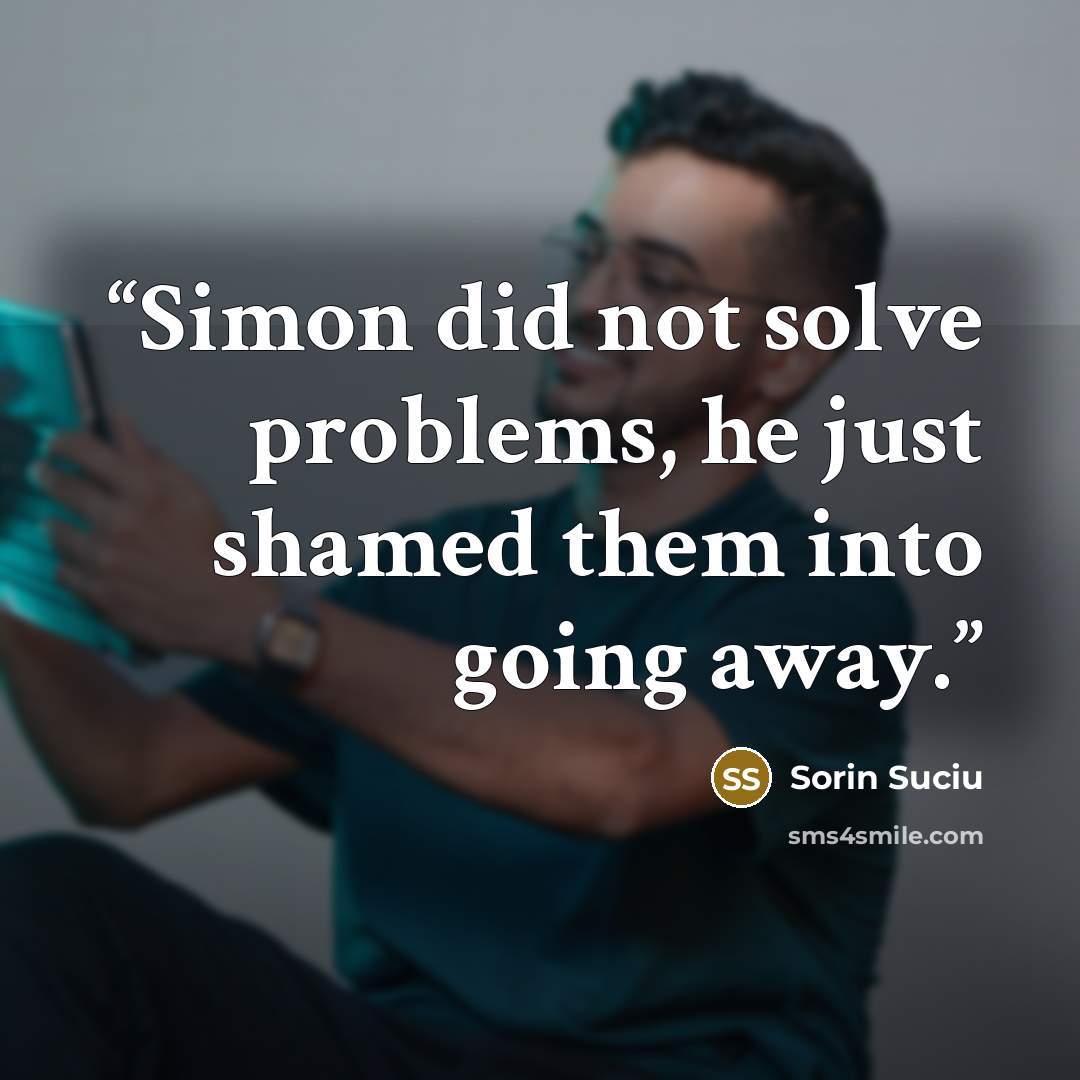 “Simon did not solve problems, he just shamed them into going away.” quote by Sorin Suciu