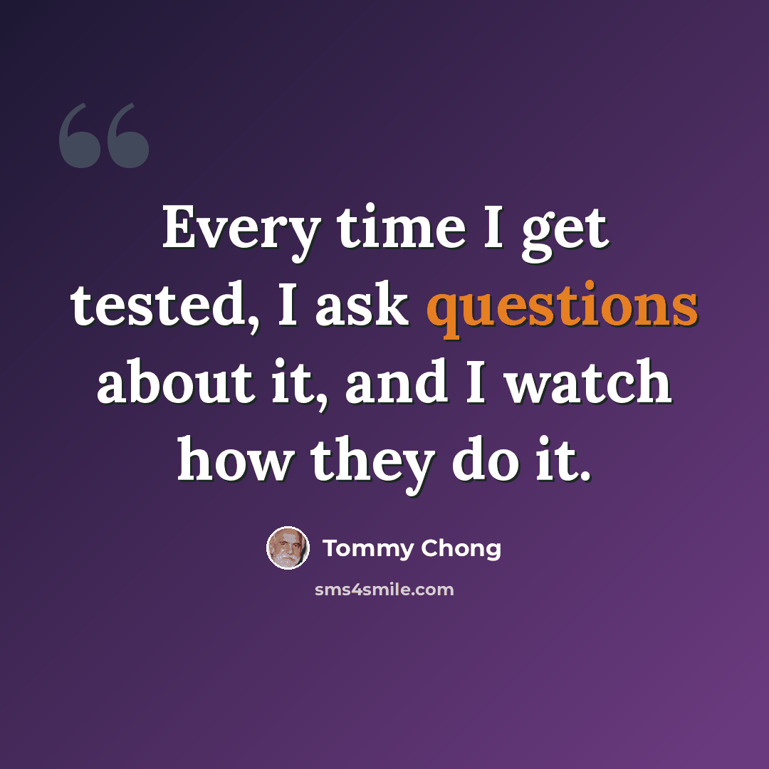 “Every time I get tested, I ask questions about it, and I watch how they do it.” quote by Tommy Chong
