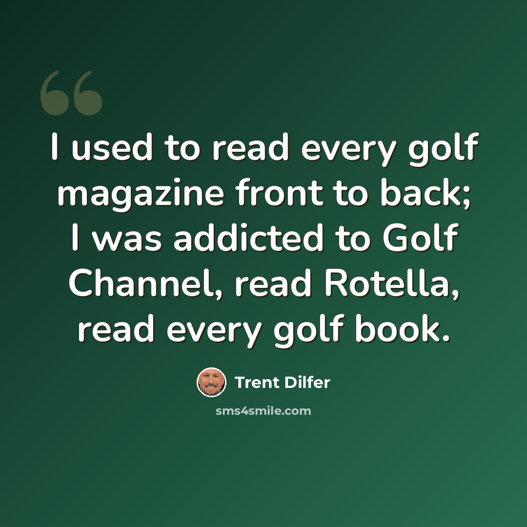 “I used to read every golf magazine front to back; I was addicted to Golf Channel, read Rotella, read every golf book.” quote by Trent Dilfer