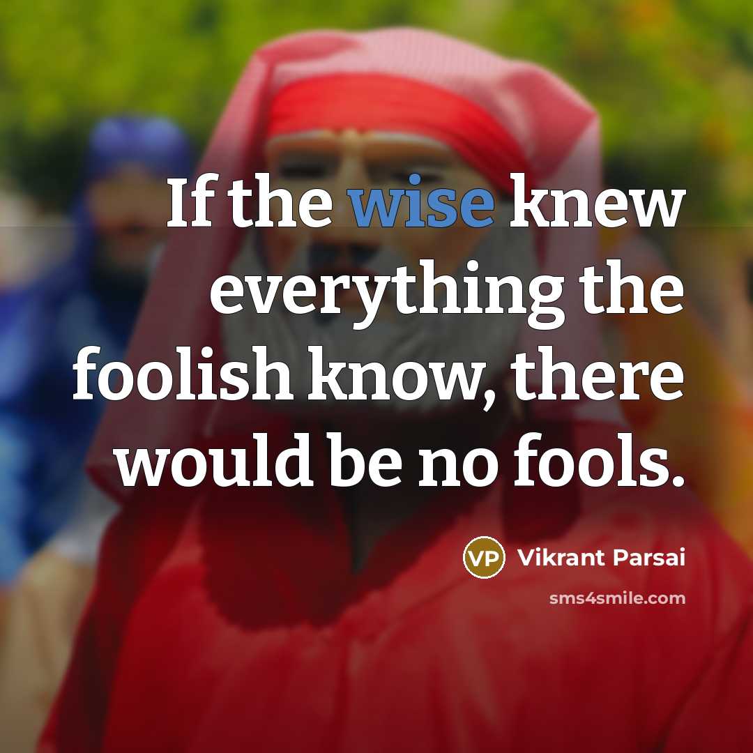 “If the wise knew everything the foolish know, there would be no fools.” quote by Vikrant Parsai