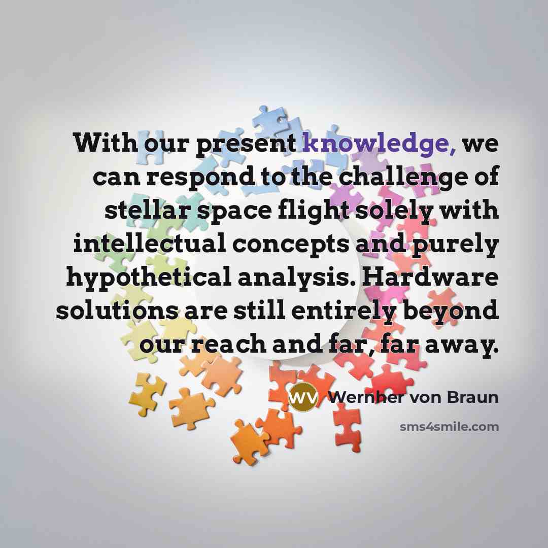 “With our present knowledge, we can respond to the challenge of stellar space flight solely with intellectual concepts and purely hypothetical analysis. Hardware solutions are still entirely beyond our reach and far, far away.” quote by Wernher von Braun