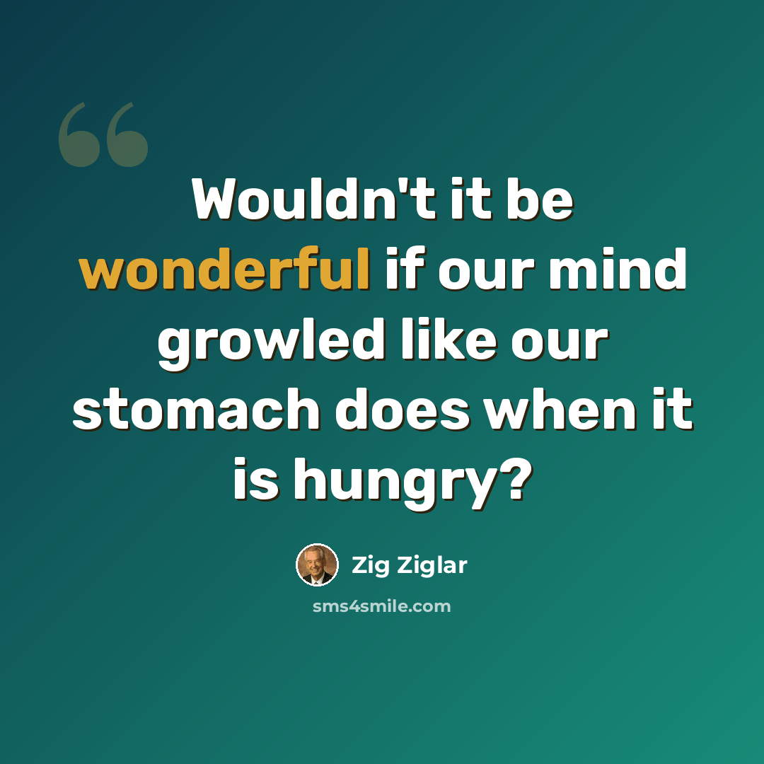 “Wouldn't it be wonderful if our mind growled like our stomach does when it is hungry?” quote by Zig Ziglar