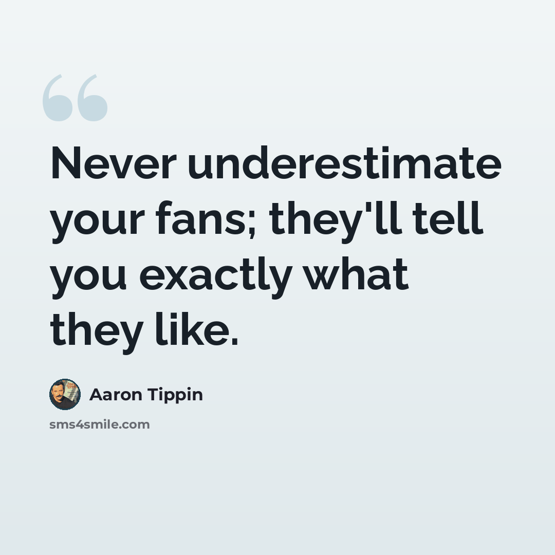 “Never underestimate your fans; they'll tell you exactly what they like.” quote by Aaron Tippin