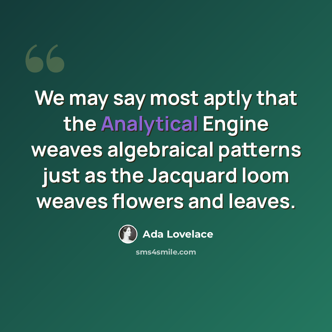 “We may say most aptly that the Analytical Engine weaves algebraical patterns just as the Jacquard loom weaves flowers and leaves.” quote by Ada Lovelace