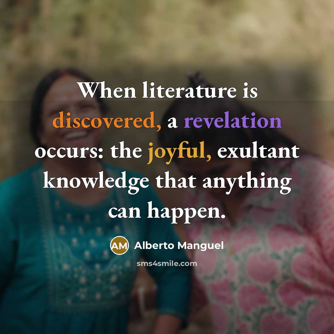“When literature is discovered, a revelation occurs: the joyful, exultant knowledge that anything can happen.” quote by Alberto Manguel