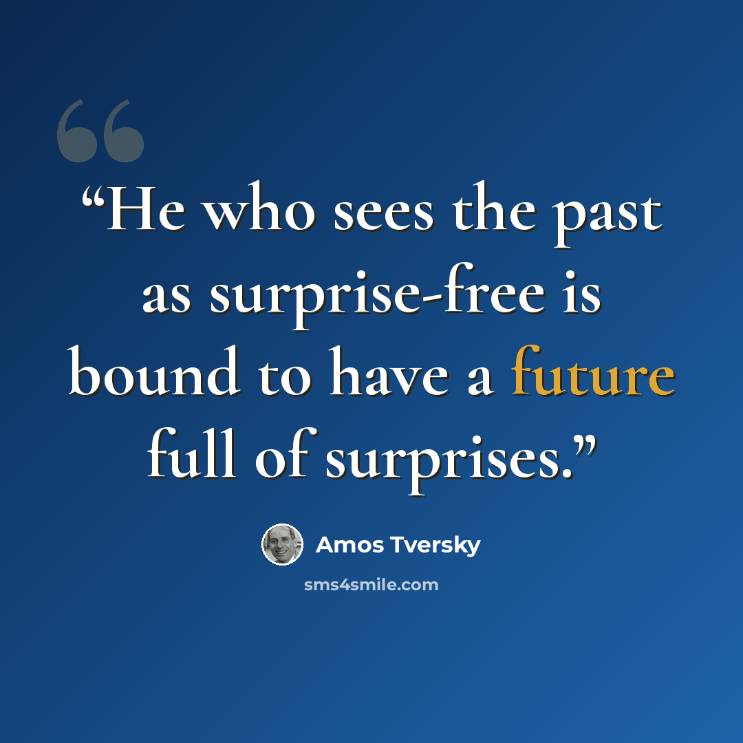 “He who sees the past as surprise-free is bound to have a future full of surprises.” quote by Amos Tversky