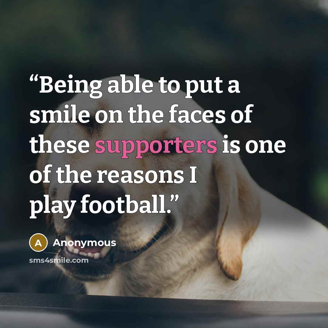 “Being able to put a smile on the faces of these supporters is one of the reasons I play football.” quote by Anonymous