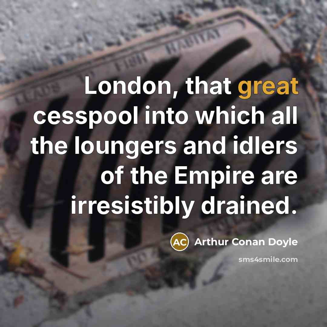 “London, that great cesspool into which all the loungers and idlers of the Empire are irresistibly drained.” quote by Arthur Conan Doyle