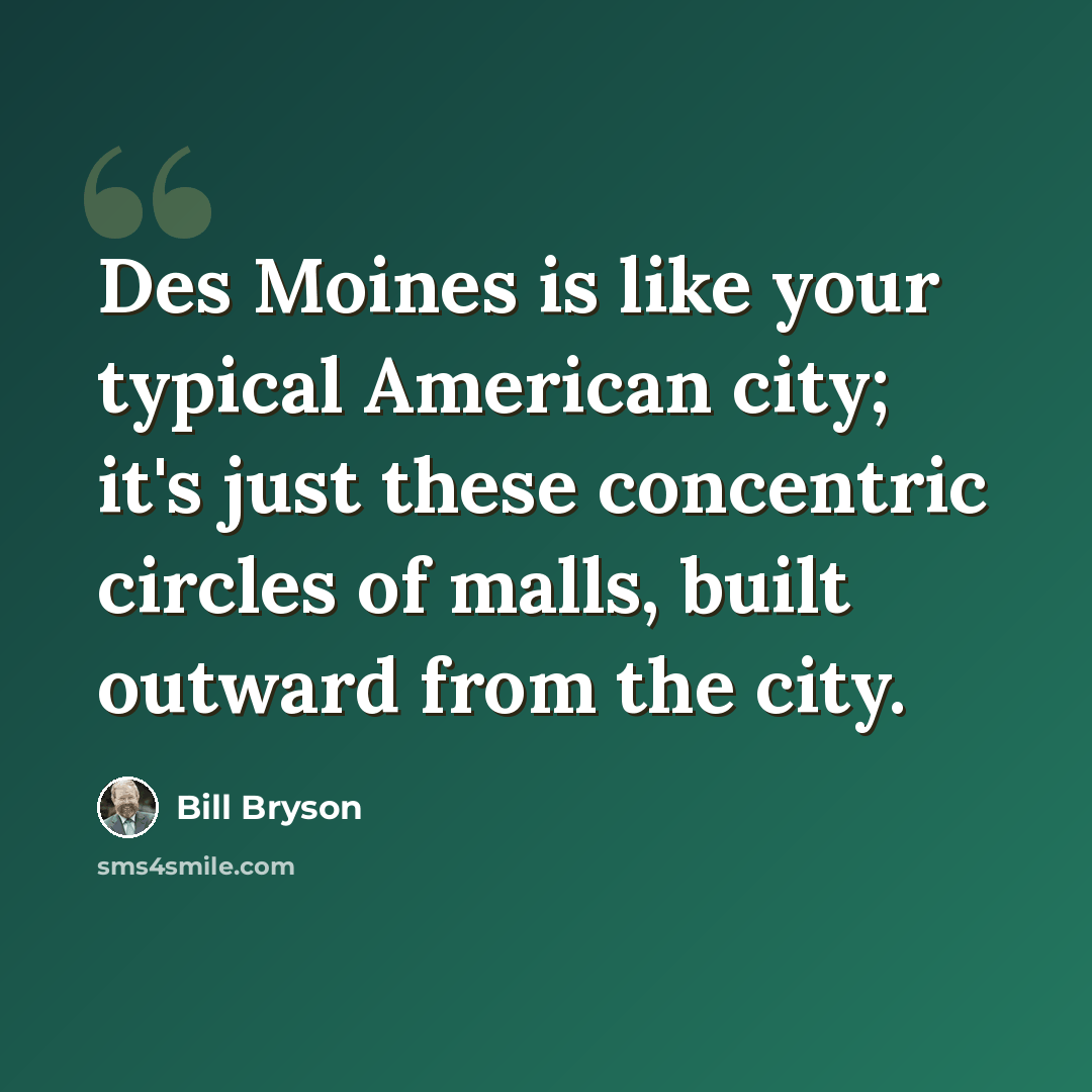 “Des Moines is like your typical American city; it's just these concentric circles of malls, built outward from the city.” quote by Bill Bryson
